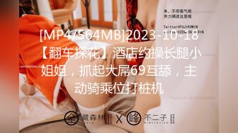 [MP4/564MB]2023-10-18【翻车探花】酒店约操长腿小姐姐，抓起大屌69互舔，主动骑乘位打桩机