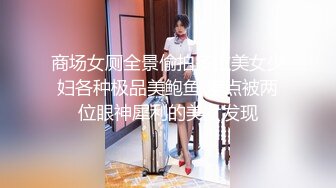 商场女厕全景偷拍多位美女少妇各种极品美鲍鱼 差点被两位眼神犀利的美女发现