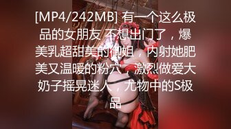 [MP4/242MB] 有一个这么极品的女朋友 不想出门了，爆美乳超甜美的御姐，内射她肥美又温暖的粉穴，激烈做爱大奶子摇晃迷人，尤物中的S极品