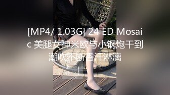 [MP4/ 1.03G] 24 ED Mosaic 美腿女神米欧与小钢炮干到潮吹不断香汗淋漓