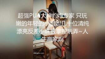 超强PUA大神约炮专家 只玩嫩的年轻的小姐姐几十位清纯漂亮反差小妹被拿捏玩弄~人生赢家啊