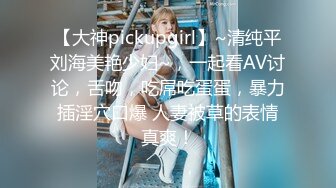 【大神pickupgirl】~清纯平刘海美艳少妇~，一起看AV讨论，舌吻，吃屌吃蛋蛋，暴力插淫穴口爆 人妻被草的表情真爽！