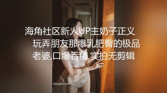 海角社区新人UP主奶子正义❤️玩弄朋友那爆乳肥臀的极品老婆,口爆吞精,实拍无剪辑