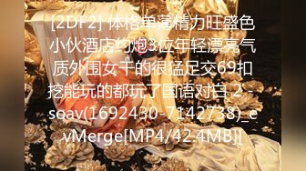 [2DF2] 体格单薄精力旺盛色小伙酒店约炮3位年轻漂亮气质外围女干的很猛足交69扣挖能玩的都玩了国语对白 2 - soav(1692430-7142738)_evMerge[MP4/42.4MB][