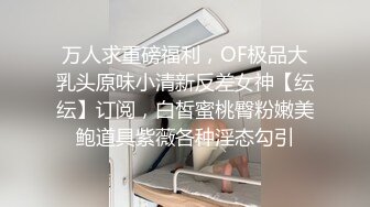 万人求重磅福利，OF极品大乳头原味小清新反差女神【纭纭】订阅，白皙蜜桃臀粉嫩美鲍道具紫薇各种淫态勾引