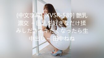 (中文字幕) [XVSR-589] 艶乳濃交 ～巨乳を好きなだけ揉みしだきイキたくなったら生中出し～ 田中ねね