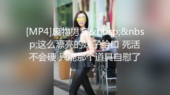 [MP4]废物男友&nbsp;&nbsp;这么漂亮的妹子给口 死活不会硬 只能那个道具自慰了