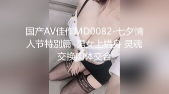 国产AV佳作MD0082-七夕情人节特別篇  男女上错身 灵魂交换肉体交合