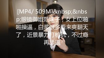 [MP4/ 509M]&nbsp;&nbsp;眼镜御姐范妹子，女上位啪啪操逼，白浆很多看来爽翻天了，近景暴力打桩机，不过瘾再舔逼