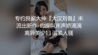 专约良家大神『大汉刘备』未流出新作-约操叫床声娇滴滴离异美少妇 逼紧人骚