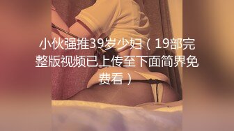 小伙强推39岁少妇（19部完整版视频已上传至下面简界免费看）