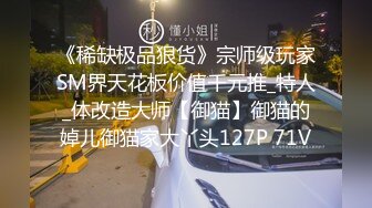 《稀缺极品狠货》宗师级玩家SM界天花板价值千元推_特人_体改造大师【御猫】御猫的婥儿御猫家大丫头127P 71V