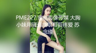 PME227 蜜桃影像传媒 大胸小妹用骚逼换取哥哥疼爱 苏念瑾