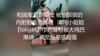 和闺蜜交换男友 被他狠狠的内射到最里面啦✅清纯小姐姐『loligirl』小巧身材被大鸡巴爆操，视觉反差感超强