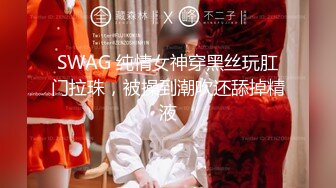 SWAG 纯情女神穿黑丝玩肛门拉珠，被操到潮吹还舔掉精液