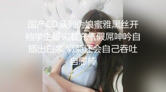 国产CD系列伪娘蜜雅黑丝开裆学生服夹着充气假屌呻吟自插出白浆 嫩菊还会自己吞吐自慰棒