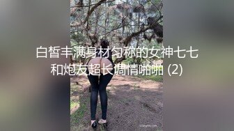 白皙丰满身材匀称的女神七七和炮友超长调情啪啪 (2)