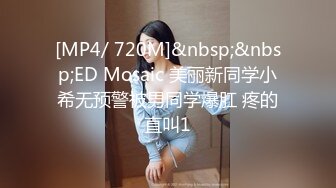 [MP4/ 720M]&nbsp;&nbsp;ED Mosaic 美丽新同学小希无预警被男同学爆肛 疼的直叫1