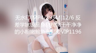 无水印[MP4/895M]12/6 反差学妹极品身材粉嫩干干净净的小粉嫩鲍鱼最可爱VIP1196