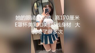 她的眼睛太色情♥高170厘米E罩杯美乳和美腿S线身材♥大胸吸了很多次