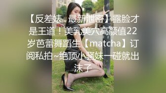 【反差婊✿最新泄密】露脸才是王道！美乳美穴高颜值22岁芭蕾舞蹈生【matcha】订阅私拍~绝顶小骚妹一碰就出沫子