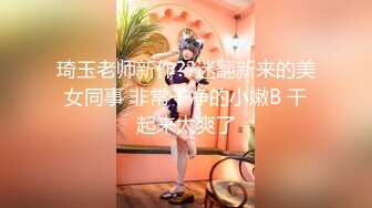 琦玉老师新作??迷翻新来的美女同事 非常干净的小嫩B 干起来太爽了