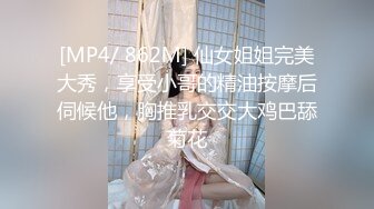 [MP4/ 862M] 仙女姐姐完美大秀，享受小哥的精油按摩后伺候他，胸推乳交交大鸡巴舔菊花