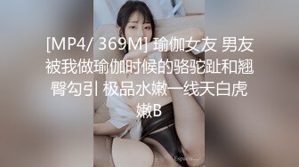 [MP4/ 369M] 瑜伽女友 男友被我做瑜伽时候的骆驼趾和翘臀勾引 极品水嫩一线天白虎嫩B