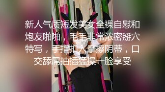 新人气质短发美女全裸自慰和炮友啪啪，毛毛非常浓密掰穴特写，手指扣入摩擦阴蒂，口交舔屌抽插猛操一脸享受