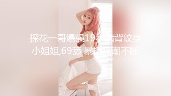 探花一哥爆操19岁满背纹身小姐姐,69舔 暴插高潮不断