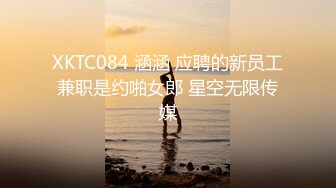 XKTC084 涵涵 应聘的新员工兼职是约啪女郎 星空无限传媒