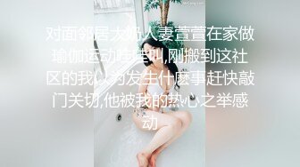 对面邻居大奶人妻萱萱在家做瑜伽运动哇哇叫,刚搬到这社区的我以为发生什麽事赶快敲门关切,他被我的热心之举感动