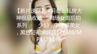 【新片速遞】 4月最新私房大神极品收藏❤️商场女厕后拍系列⭐⭐⭐少妇，牛仔裤美女，黑色短裙嫩妹[1176MB/MP4/29:06]