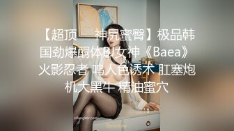 【超顶❤️神尻蜜臀】极品韩国劲爆酮体BJ女神《Baea》火影忍者 鸣人色诱术 肛塞炮机大黑牛 精油蜜穴