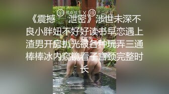 《震撼㊙️泄密》涉世未深不良小胖妞不好好读书早恋遇上渣男开房扒光被各种玩弄三通棒棒冰内窥镜看子宫颈完整时长