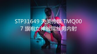 STP31649 天美传媒 TMQ007 旗袍女神被屌丝男内射