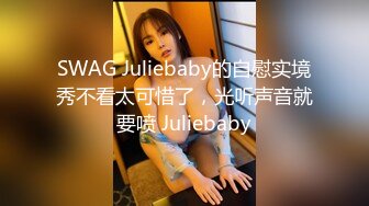 SWAG Juliebaby的自慰实境秀不看太可惜了，光听声音就要喷 Juliebaby