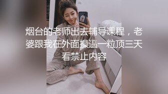 烟台的老师出去辅导课程，老婆跟我在外面操逼一粒顶三天看禁止内容