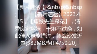 【新片速遞 】&nbsp;&nbsp; ♈ ♈ ♈【新片速遞】2023.4.15，【瘦猴先生探花】，清秀良家嫩妹，一炮不过瘾，如此佳人岂能错过，转战沙发近景[382MB/MP4/50:20]