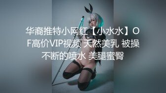 华裔推特小网红【小水水】OF高价VIP视频 天然美乳 被操不断的喷水 美腿蜜臀