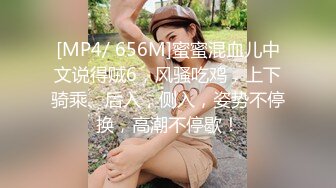 [MP4/ 656M]蜜蜜混血儿中文说得贼6，风骚吃鸡，上下骑乘、后入，侧入，姿势不停换，高潮不停歇！