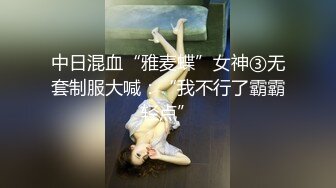 中日混血“雅麦蝶”女神③无套制服大喊：“我不行了霸霸轻点”