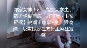 邻家女神！211高校大学生，宿舍偷偷自慰！好享受~【摇摇摇】高潮！痉挛~爽。眼镜妹，反差婊躲在蚊帐里疯狂发骚