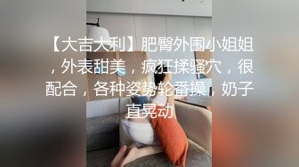 【大吉大利】肥臀外围小姐姐，外表甜美，疯狂揉骚穴，很配合，各种姿势轮番操，奶子直晃动