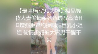 【最强档??91大神】极品骚货人妻偷情系列甄选??高清HD增强版??约操同城巨乳小姐姐 偷情少妇被大屌男干醒干爽