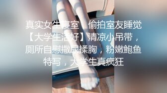 真实女生寝室，偷拍室友睡觉【大学生活好】清凉小吊带，厕所自慰撒尿揉胸，粉嫩鲍鱼特写，大学生真疯狂