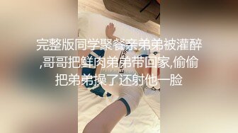 完整版同学聚餐亲弟弟被灌醉,哥哥把鲜肉弟弟带回家,偷偷把弟弟操了还射他一脸