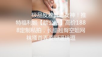 ⚫️⚫️极品反差露脸女神！推特福利姬【歆公主】高价1888定制私拍，长腿翘臀空姐网袜搔首弄姿掰逼挑逗