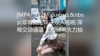 [MP4/ 912M]&nbsp;&nbsp;非常骚的妹子双人啪啪 深喉交舔逼逼 上位骑乘大力抽插