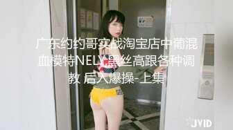 广东约约哥实战淘宝店中葡混血模特NELY,黑丝高跟各种调教 后入爆操-上集